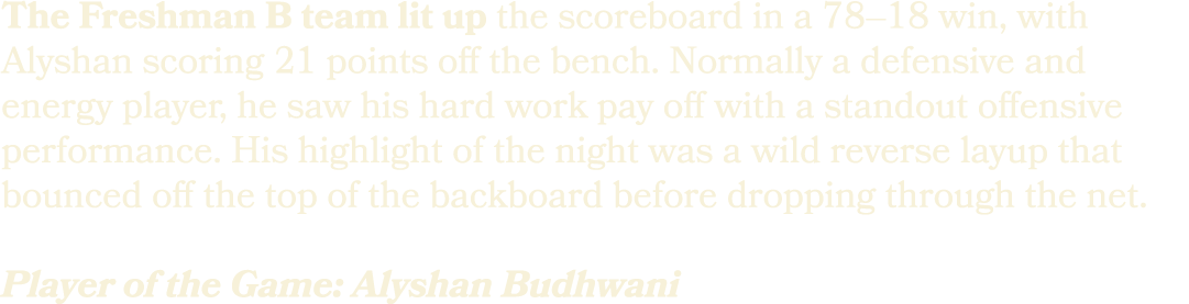 The Freshman B team lit up the scoreboard in a 78–18 win, with Alyshan scoring 21 points off the bench. Normally a de...