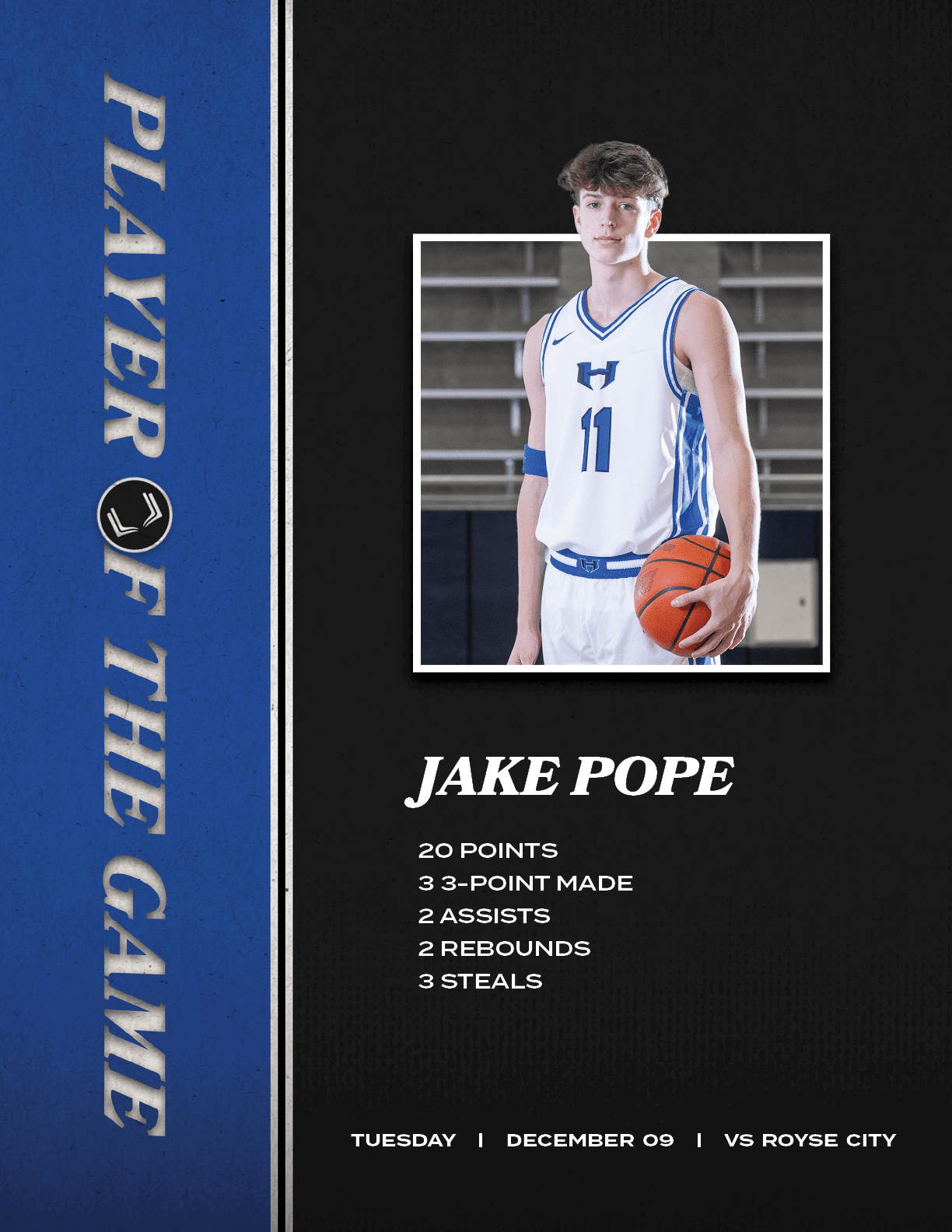 TUESday | DECember 09 | vs ROYSE CITY, JAKE POPE 20 POINTS 3 3 POINT MADE 2 ASSISTS 2 REBOUNDS 3 STEAL