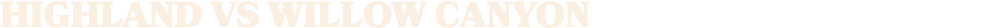 HIGHLAND vs willow canyon