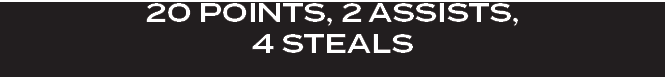 20 POINTS, 2 ASSISTS, 4 STEALS 