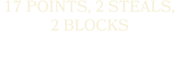 17 POINTS, 2 STEALS, 2 BLOCKS 
