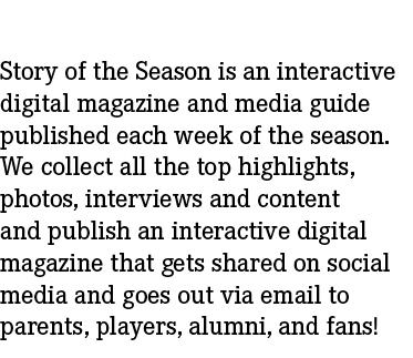 Story of the Season is an interactive digital magazine and media guide published each week of the season. We collect ...