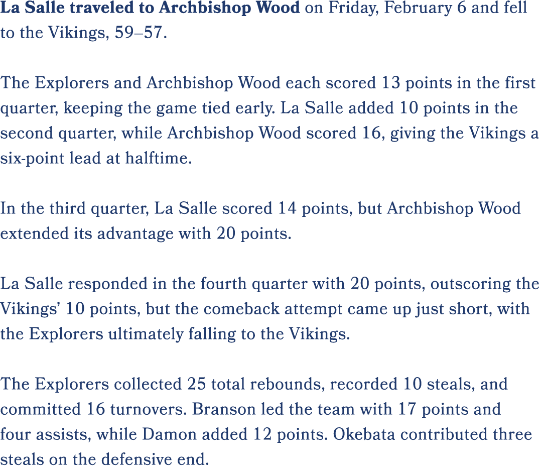 La Salle traveled to Archbishop Wood on Friday, February 6 and fell to the Vikings, 59–57. The Explorers and Archbish...