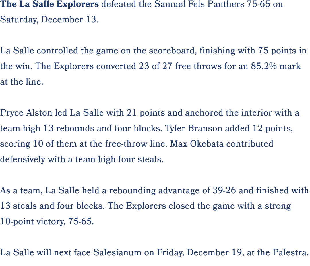 The La Salle Explorers defeated the Samuel Fels Panthers 75 65 on Saturday, December 13. La Salle controlled the game...