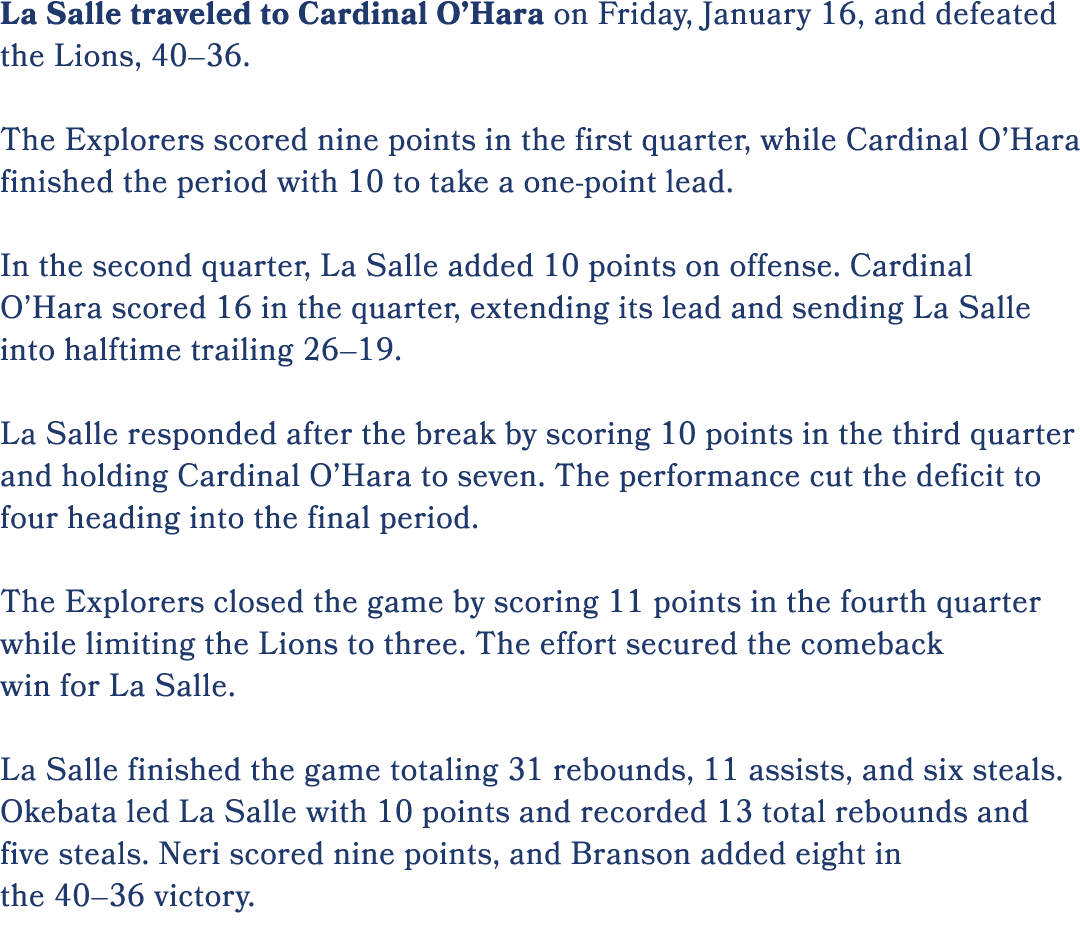 La Salle traveled to Cardinal O’Hara on Friday, January 16, and defeated the Lions, 40–36. The Explorers scored nine ...