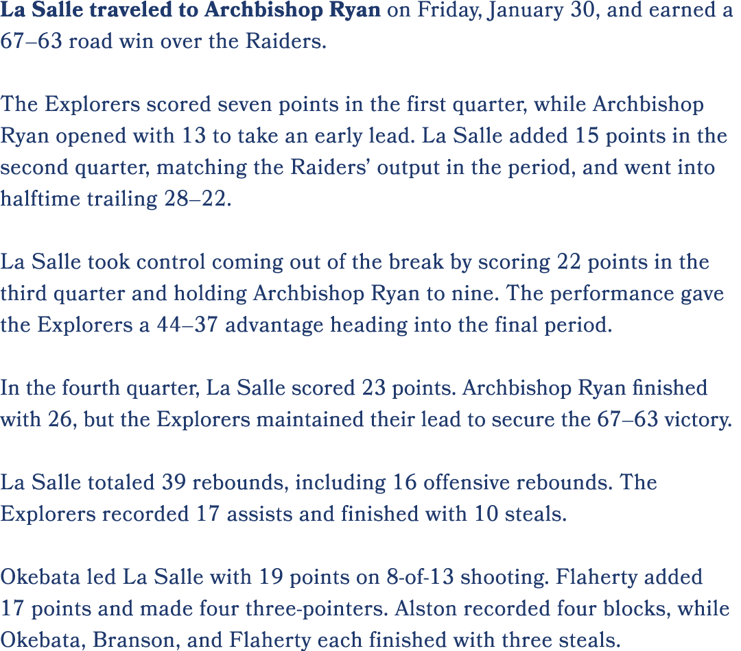 La Salle traveled to Archbishop Ryan on Friday, January 30, and earned a 67–63 road win over the Raiders. The Explore...