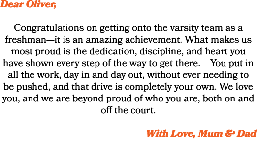 Dear Oliver, Congratulations on getting onto the varsity team as a freshman—it is an amazing achievement. What makes ...