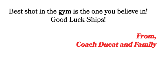  Best shot in the gym is the one you believe in! Good Luck Ships! From, Coach Ducat and Family