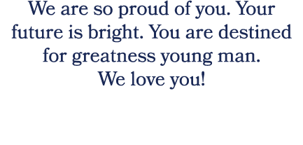We are so proud of you. Your future is bright. You are destined for greatness young man. We love you! 