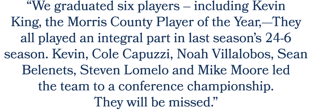 “We graduated six players – including Kevin King, the Morris County Player of the Year,—They all played an integral p...