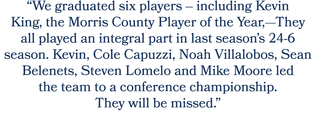 “We graduated six players – including Kevin King, the Morris County Player of the Year,—They all played an integral p...