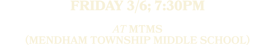 Friday 3/6; 7:30pm AT MTMS (Mendham Township Middle SchooL)