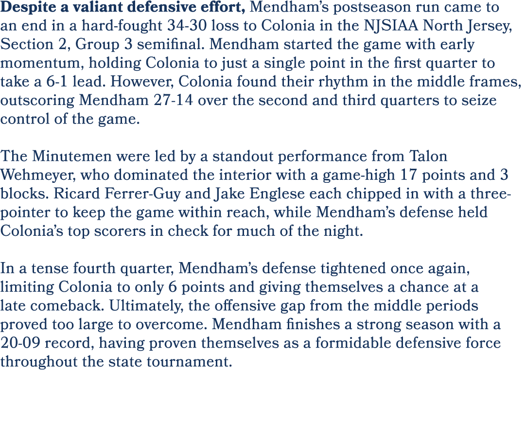Despite a valiant defensive effort, Mendham’s postseason run came to an end in a hard fought 34 30 loss to Colonia in...