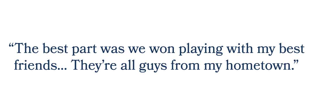 “The best part was we won playing with my best friends... They’re all guys from my hometown.”