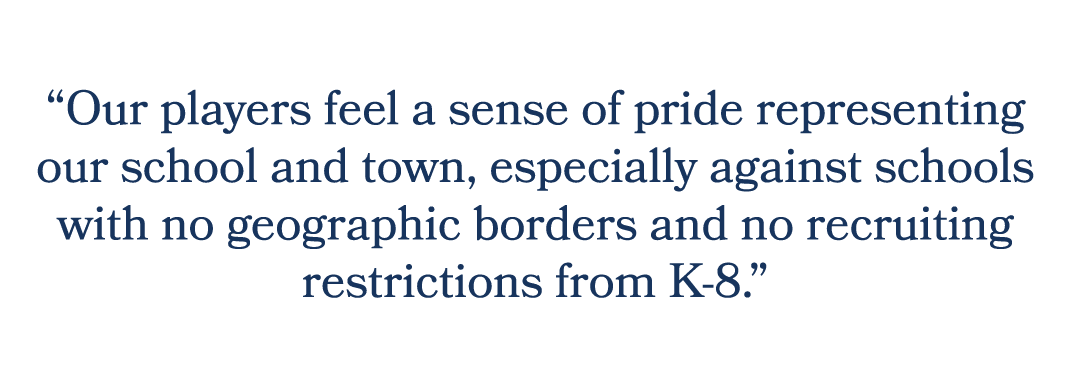 “Our players feel a sense of pride representing our school and town, especially against schools with no geographic bo...