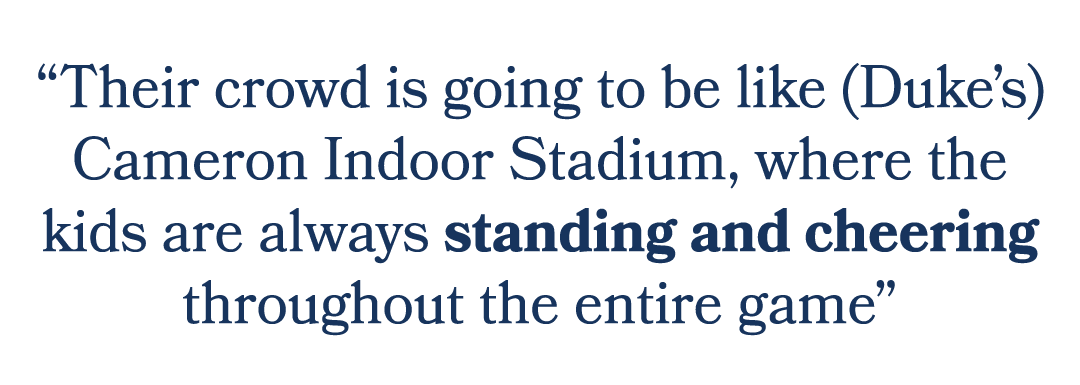 “Their crowd is going to be like (Duke’s) Cameron Indoor Stadium, where the kids are always standing and cheering thr...