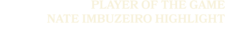 PLAYER OF THE GAME NATE IMBUZEirO HIGHLIGHT