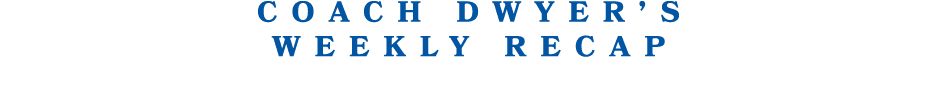 Coach Dwyer’s Weekly Recap
