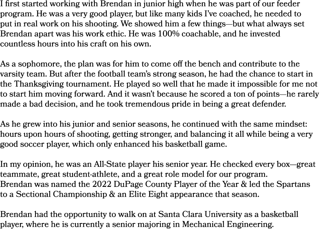 I first started working with Brendan in junior high when he was part of our feeder program. He was a very good player...