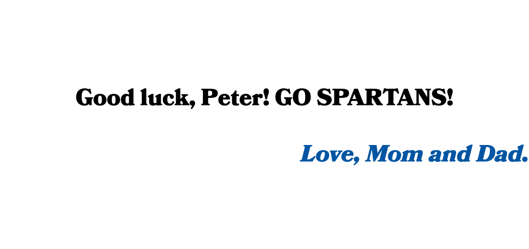 Good luck, Peter! Go Spartans! Love, Mom and Dad. 