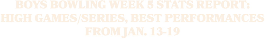BOYS BOWLING WEEK 5 STATS REPORT: HIGH GAMES/SERIES, BEST PERFORMANCES FROM JAN. 13 19