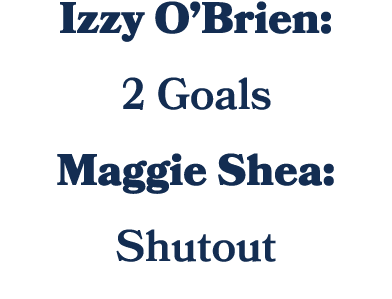 Izzy O’Brien: 2 Goals Maggie Shea: Shutout