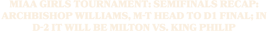 MIAA Girls Tournament: Semifinals Recap: Archbishop Williams, M T Head To D1 Final; In D 2 It Will Be Milton Vs. King...