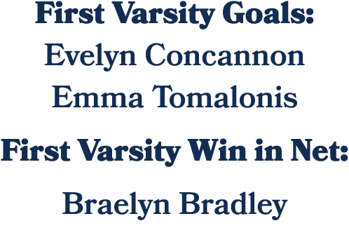 First Varsity Goals: Evelyn Concannon Emma Tomalonis First Varsity Win in Net: Braelyn Bradley