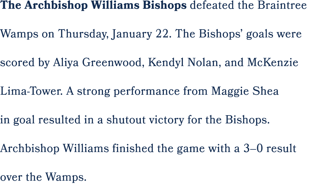 The Archbishop Williams Bishops defeated the Braintree Wamps on Thursday, January 22. The Bishops’ goals were scored ...