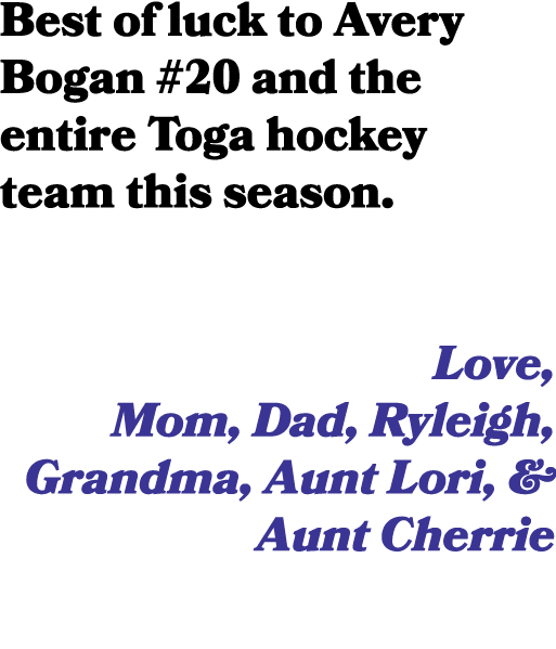 Best of luck to Avery Bogan #20 and the entire Toga hockey team this season. Love, Mom, Dad, Ryleigh, Grandma, Aunt L...