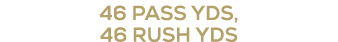 46 PASS YDS, 46 RUSH YDS