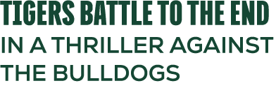 TIGERS BATTLE TO THE END IN A THRILLER AGAINST THE BULLDOGS