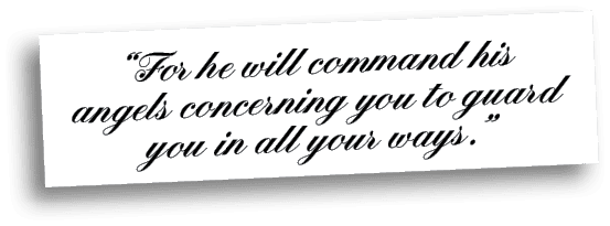 “For he will command his angels concerning you to guard you in all your ways.