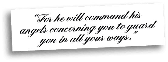 “For he will command his angels concerning you to guard you in all your ways.
