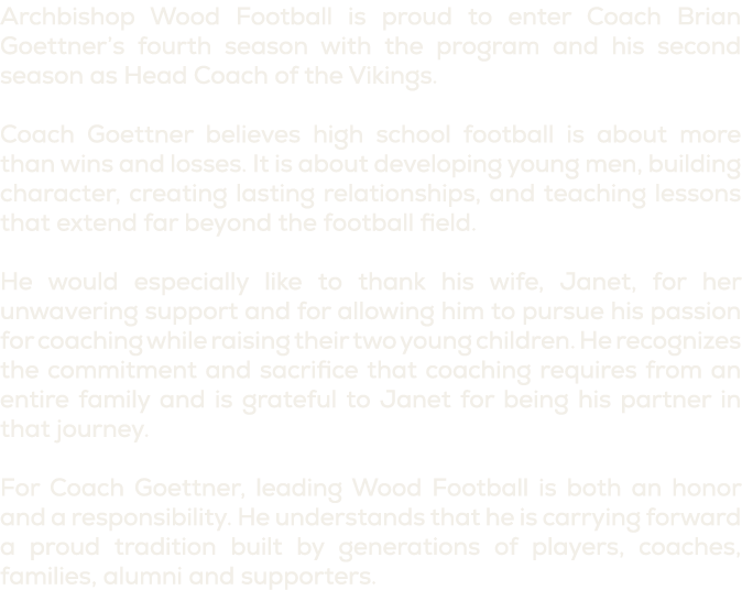 Archbishop Wood Football is proud to enter Coach Brian Goettner’s fourth season with the program and his second seaso...