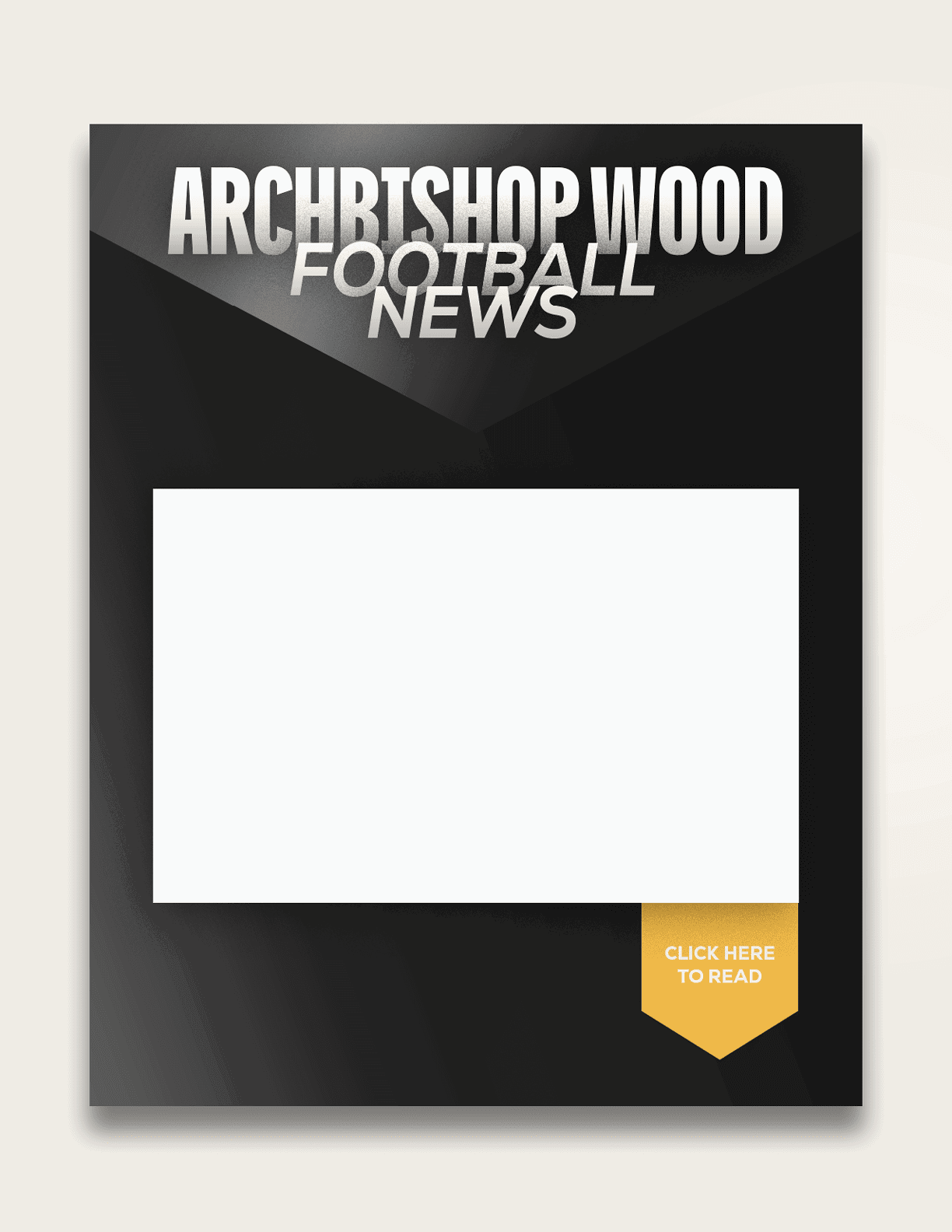 A black and gray graphic design with bold white text reading Archbishop Wood Football News and a blank white rectangular space with a small yellow tag that says Click Here to Read. Description generated by AI