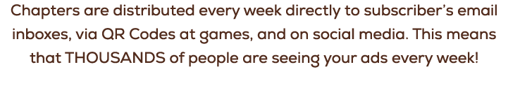 Chapters are distributed every week directly to subscriber’s email inboxes, via QR Codes at games, and on social medi...