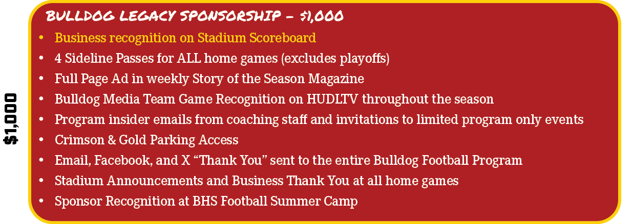 $1,000,BULLDOG LEGACY SPONSORSHIP - $1,000,• Business recognition on Stadium Scoreboard • 4 Sideline Passes for ALL h...