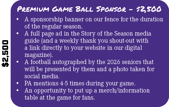 $2,500,Premium Game Ball Sponsor $2,500,• A sponsorship banner on our fence for the duration of the regular season. •...