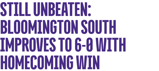 STILL UNBEATEN: BLOOMINGTON SOUTH IMPROVES TO 6 0 WITH HOMECOMING WIN