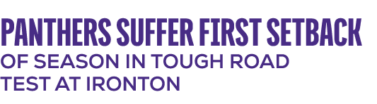 PANTHERS SUFFER FIRST SETBACK OF SEASON IN TOUGH ROAD TEST AT IRONTON