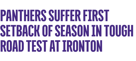 PANTHERS SUFFER FIRST SETBACK OF SEASON IN TOUGH ROAD TEST AT IRONTON
