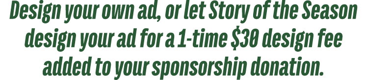 Design your own ad, or let Story of the Season design your ad for a 1 time $30 design fee added to your sponsorship d...
