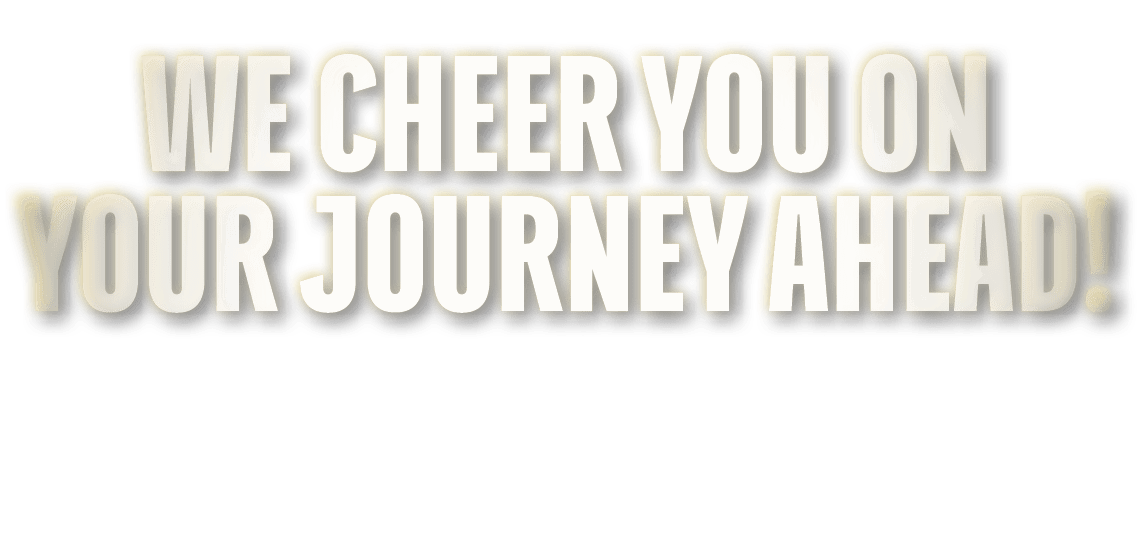 WE CHEER YOU ON YOUR JOURNEY AHEAD!
