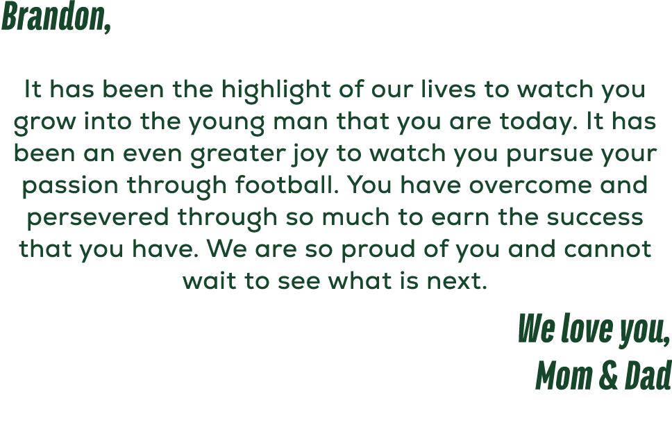 Brandon, It has been the highlight of our lives to watch you grow into the young man that you are today. It has been ...