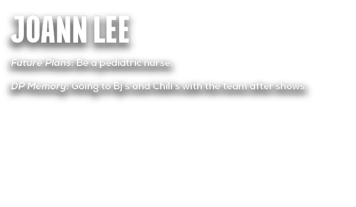 Joann Lee Future Plans: Be a pediatric nurse. DP Memory: Going to Bj’s and Chili’s with the team after shows.