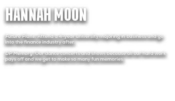 Hannah Moon Future Plans: Attend a 4 year university majoring in business and go into the finance industry after. DP ...