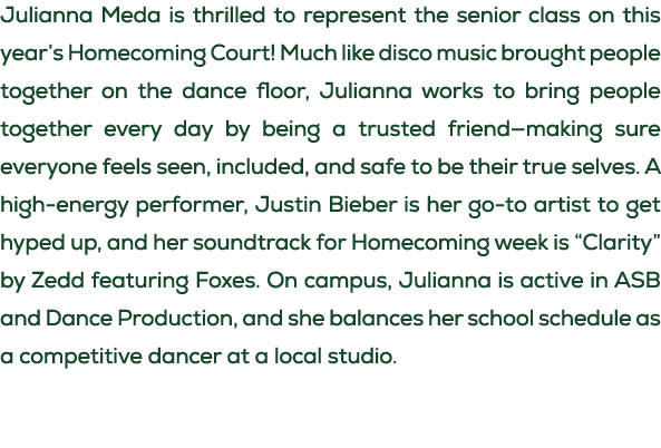 Julianna Meda is thrilled to represent the senior class on this year’s Homecoming Court! Much like disco music brough...