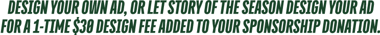 Design your own ad, or let Story of the Season design your ad for a 1 time $30 design fee added to your sponsorship d...