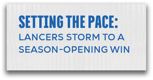 page 8,setting the pace: LANCERS STORM TO A SEASON OPENING WI